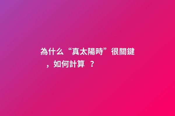 為什么“真太陽時”很關鍵，如何計算？
